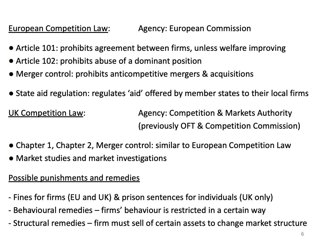 <p>Shows the laws to prevent restricting competition, depends on duistriction. Uk and EU and maybe the US in this model</p><p>&nbsp;</p><p>EU - 4 pillars for competition law, article 101 is also 81 for pre 2009 and 102 for 82</p><ul><li><p><span><span>101 prohibits price restrictions</span></span></p></li><li><p><span><span>102 large firms, prohibits predatory pricing</span></span></p></li><li><p><span><span>Merger - prevent mergers happening that are likely to increase the price of firms post merger</span></span></p></li><li><p><span><span>State aid - preventing member states from preventing competition - local and domestic firms, EU in a unique position to create a single market and a level market across different countries</span></span></p></li></ul><p>&nbsp;</p><p>Uk, came in 2010 - 2013 - reduce the amount of tax payer money of these authorities.</p><ul><li><p><span><span>Chapter 1 and 2, very similar to EU pillars</span></span></p></li><li><p><span><span>C1 identical to 101 and C2 identical to 102</span></span></p></li><li><p><span><span>Market studies - a body says a certain market isn't' functioning very well. The CMA will look at the information you have provided. A Market study is a study into the market to investigate the claims of the body for 6 months. If problems arise they will do a market investigation for up to 2 years to prevent the issues found.</span></span></p></li></ul><p></p>