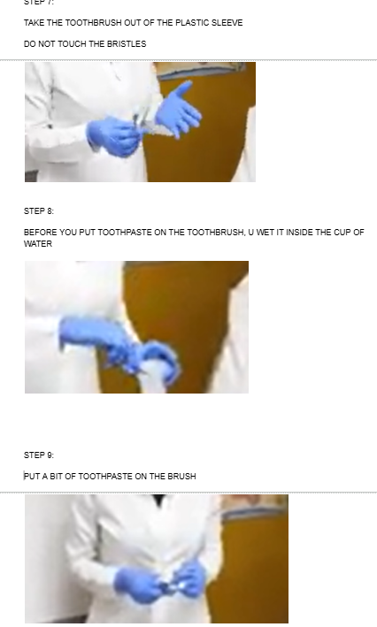<ul><li><p><span style="background-color: transparent;">TAKE THE TOOTHBRUSH OUT OF THE PLASTIC SLEEVE</span></p><p></p><p><span style="background-color: transparent;">DO NOT TOUCH THE BRISTLES</span></p><p><br></p></li><li><p><span style="background-color: transparent;">BEFORE YOU PUT TOOTHPASTE ON THE TOOTHBRUSH, U WET IT INSIDE THE CUP OF WATER</span></p></li></ul><p></p><ul><li><p><span style="background-color: transparent;">PUT A BIT OF TOOTHPASTE ON THE BRUSH</span></p><p><br></p></li></ul><p><br></p><p></p>