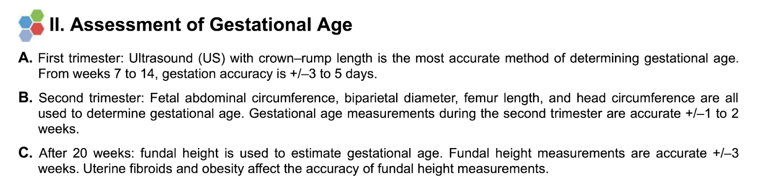 <p><strong>First trimester</strong></p><p class="p1">-US with crown-rump length is most accurate</p><p class="p2"></p><p class="p2"></p><p class="p1"><strong>Second trimester:&nbsp;</strong></p><p class="p1">-fetal abdominal circumference&nbsp;</p><p class="p1">-biparietal diameter</p><p class="p1">-femur length&nbsp;</p><p class="p1">-head circumference &nbsp;</p><p class="p2"></p><p class="p2"></p><p class="p1"><strong>Afer 20 weeks:&nbsp;</strong></p><p class="p1">-fundus height</p><p class="p1">-note: uterine fibroids and obesity can affect the accuracy of using fundal height measurements&nbsp;</p>
