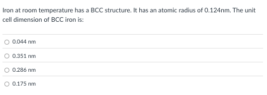 <p>Iron at room temperature has a BCC structure. It has an atomic radius of 0.124nm. The unit cell dimension of BCC iron is:</p>