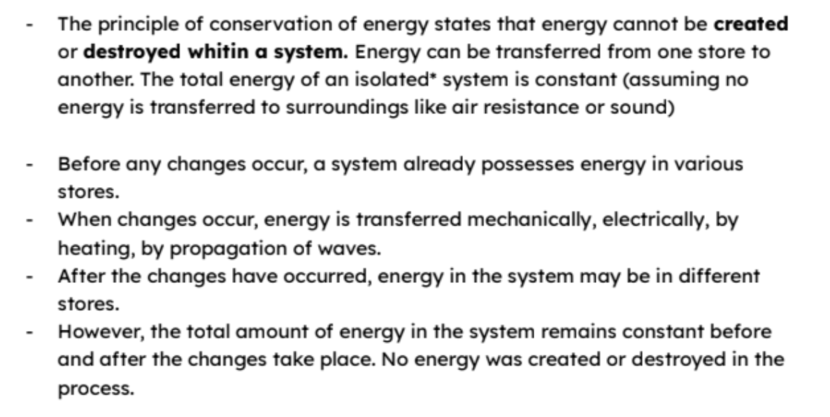 <p>Must memorise**: The principle of conservation of energy states that energy cannot be created or destroyed within a system. Energy can be transferred from one store to another. The total energy of an isolated system is constant </p>