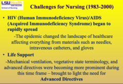 <p>- HIV/AIDS epidemic: Changed healthcare practices; required use of universal precautions (needles, catheters, gloves).</p><p>- Life support & ethics: Rise of mechanical ventilation, vegetative state issues, and the need for advanced directives.</p>