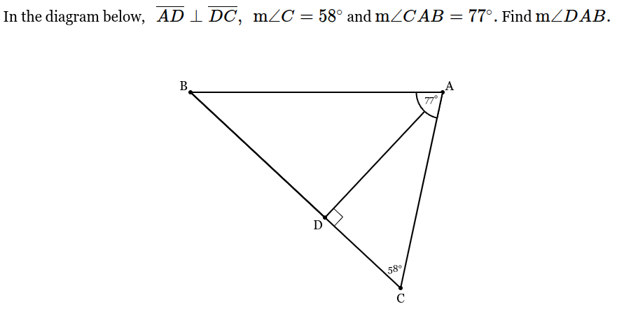 <p>In the diagram below, &nbsp; <span style="font-family: KaTeX_Main, "Times New Roman", serif; line-height: 1.2; font-size: 1.21em;"><em>AD</em>⊥<em>DC</em>,</span> &nbsp; <span style="font-family: KaTeX_Main, "Times New Roman", serif; line-height: 1.2; font-size: 1.21em;">m∠<em>C</em>=58∘</span> and <span style="font-family: KaTeX_Main, "Times New Roman", serif; line-height: 1.2; font-size: 1.21em;">m∠<em>CAB</em>=77∘.</span> Find <span style="font-family: KaTeX_Main, "Times New Roman", serif; line-height: 1.2; font-size: 1.21em;">m∠<em>DAB</em>.</span></p>