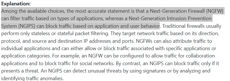<p><span>An NGFW can filter traffic based on application types, whereas an NGIPS can block traffic based on application and user behavior</span></p>