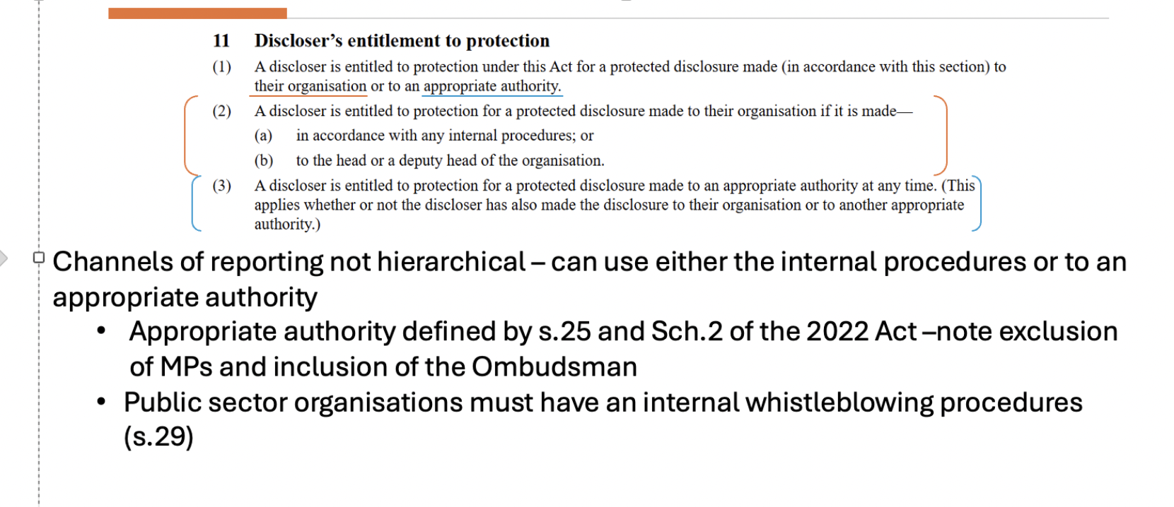 <ul><li><p><span>Entitled to protection for a protected disclosure made to their organization … (s 11(2))</span></p></li><li><p><span>If they [internal procedures] don't do it then Ombudsman investigates</span></p></li><li><p><span>S 11(3) -> Ombudsman or SFO NOT MP's [MP's ensure political accountability], Journalists are not appropriate to whistle blow to.</span></p></li><li><p><span>If you are seeking protections under act must do so under appropriate procedures.</span></p></li></ul><p></p>