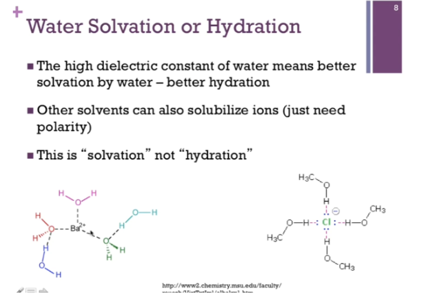 <p><span style="background-color: transparent;">HIGH dielectric constant of water = better solvation by water = better hydration. OTHER solvents can solubilize ions (just need <strong>polarity</strong>!!). (polarity for better solvation or surrounded by solvent). CALL it “SOLVATION” not HYDRATION.&nbsp;</span></p><p><span style="background-color: transparent;">Left = hydrated with water. Right = solvated with methanol.&nbsp;</span></p>