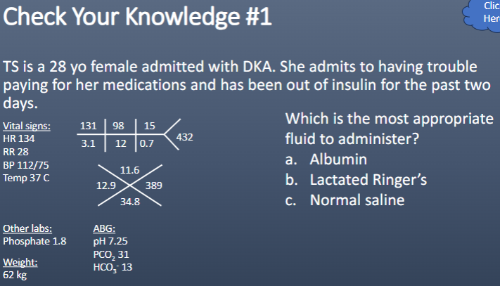 <p>Which is the most appropriate fluid to administer?</p><p>a. Albumin</p><p>b. Lactated Ringer’s</p><p>c. Normal saline</p>