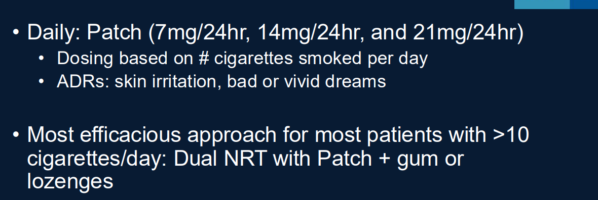 <p>Answer: 7 mg, 14 mg, and 21 mg patches over 24 hours.</p>
<p>Extra Information:</p>
<ul>
<li>Initial strength is selected according to the patient's cigarette consumption pattern.</li>
<li>Patch adverse effects include skin irritation and abnormal dreams.</li>
</ul>
<p>Source: B6LG4 slides 32–33</p>