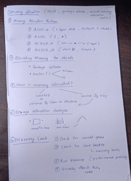 <p>Memory Allocation</p><p>Sometimes, a Ruby extension needs memory for things that are <strong>not Ruby objects</strong>. For example, it may need memory for a large bitmap, an image, or many small structures that Ruby does not directly use.</p><p>To allocate such memory safely and work correctly with Ruby's <strong>garbage collector</strong>, special memory allocation routines should be used. These routines do a little more work than the normal <code>malloc()</code> function.</p><p>For example, when <code>ALLOC_N</code> finds that there is not enough memory for the requested amount, it asks the <strong>garbage collector</strong> to try to free some unused memory. If the requested memory is invalid or cannot be allocated even after this, it raises a <code>NoMemError</code>.</p><p>Memory Allocation Routines1. <code>ALLOC_N</code></p><p><strong>Syntax:</strong><br><code>type ALLOC_N(c-type, n)</code></p><ul><li><p>Allocates memory for <strong>n objects</strong> of the given C type.</p></li><li><p>The <code>c-type</code> must be the actual name of the C type, not a variable of that type.</p></li><li><p>It is useful when we need memory for multiple objects of the same type.</p></li></ul><p>2. <code>ALLOC</code></p><p><strong>Syntax:</strong><br><code>type ALLOC(c-type)</code></p><ul><li><p>Allocates memory for <strong>one object</strong> of the given C type.</p></li><li><p>The result is converted into a pointer to that type.</p></li></ul><p>3. <code>REALLOC_N</code></p><p><strong>Syntax:</strong><br><code>REALLOC_N(var, c-type, n)</code></p><ul><li><p>Reallocates memory for <strong>n objects</strong> of the given C type.</p></li><li><p>The newly allocated memory is assigned to <code>var</code>.</p></li><li><p><code>var</code> is a pointer to the given C type.</p></li></ul><p>4. <code>ALLOCA_N</code></p><p><strong>Syntax:</strong><br><code>type ALLOCA_N(c-type, n)</code></p><ul><li><p>Allocates memory for <strong>n objects</strong> of the given C type on the <strong>stack</strong>.</p></li><li><p>This memory is temporary.</p></li><li><p>It is automatically released when the function that called <code>ALLOCA_N</code> returns.</p></li></ul><p>Which Method Allocates Memory for Objects in Ruby?</p><p>Ruby manages memory using its <strong>garbage collector</strong>. When there is too much memory being used, Ruby can release a small amount of unused memory/pages.</p><p>Ruby may use the <code>malloc</code> function to allocate memory. When memory is no longer needed, the operating system may release that freed memory back to the system. The exact behavior depends on the <strong>operating system and the implementation of the </strong><code>malloc</code><strong> library</strong>.</p><p>How Is Memory Allocated?</p><p>There are two basic ways in which memory can be allocated.</p><p>When we declare a <strong>variable</strong> or create an <strong>instance of a structure or class</strong>, memory is allocated for that object. The name given to the object is then used to access that block of memory.</p><p>The main storage allocation strategies are:</p><p>1. Static Allocation</p><ul><li><p>Memory is arranged for all required data objects at <strong>compile time</strong>.</p></li><li><p>The storage is decided before the program starts running.</p></li></ul><p>2. Stack Allocation</p><ul><li><p>Run-time memory is managed using a <strong>stack</strong>.</p></li><li><p>Memory is automatically handled according to the order in which functions and variables are used.</p></li><li><p>Memory allocated on the stack using <code>ALLOCA_N</code> is automatically released when the function returns.</p></li></ul><p>3. Heap Allocation</p><ul><li><p>Memory is allocated and deallocated <strong>as needed during run time</strong>.</p></li><li><p>This memory comes from a data area called the <strong>heap</strong>.</p></li><li><p>Heap memory is useful when the required amount of memory is not known in advance.</p></li></ul><p>Steps to Find a Memory Leak</p><p>A <strong>memory leak</strong> happens when memory that is no longer needed is not properly released or remains unnecessarily allocated.</p><p>The following steps can be used to find memory leaks in a Ruby program:</p><ol><li><p><strong>Check for unused gems</strong> in the <code>Gemfile</code> and remove them if they are not needed.</p></li><li><p><strong>Check the issue tracker</strong> of every gem that is still present in the <code>Gemfile</code> to see whether other users have reported memory leaks.</p></li><li><p><strong>Run RuboCop</strong> with the <code>rubocop-performance</code> extension to identify possible performance-related problems.</p></li><li><p><strong>Visually check the Ruby code</strong> and look for places where memory may be unnecessarily allocated or not properly released.</p></li></ol><p></p>