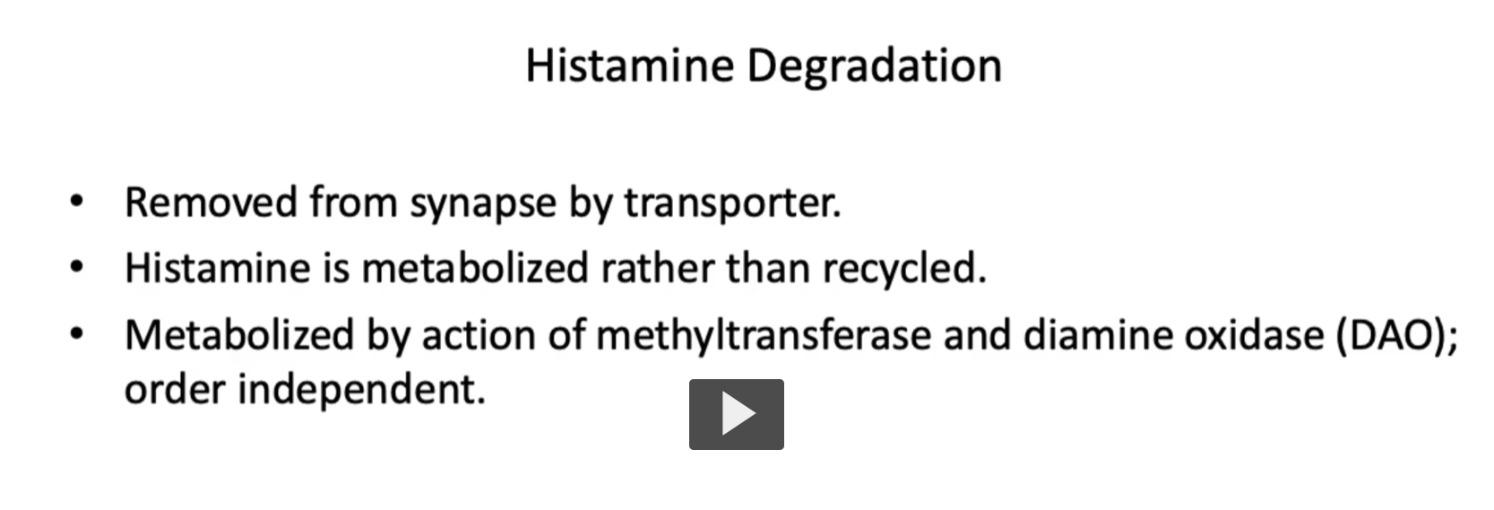 <p><u>Histamine Degradation</u></p><p><strong>Histamine</strong> is <strong>inactivated</strong> <strong>by</strong> <strong>methylation</strong> and <strong>oxidation</strong> via the enzyme <strong>Histamine N-Methyltransferase (HNMT) </strong>(intracellular) as well as <strong>diamine oxidase (DAO) </strong>(extra-cellular). These enzymes degrade histamine in a non-sequential manner. Primarily outside the brain. </p><p><strong>Deficiencies</strong> in <strong>these pathways </strong>can <strong>lead to clinical examples</strong> of <strong>histamine intolerance</strong> or<strong> exaggerrated allergic responses</strong>. </p><ul><li><p>Removed from synapse by transporter.</p></li><li><p>Histamine is metabolized rather than recycled.</p></li><li><p>Metabolized by action of methyltransferase and diamine oxidase (DAO); order independent.</p></li></ul><p></p>