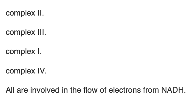<p><span>In electron transport, each of the following respiratory complexes is involved in the flow of electrons from NADH to O</span><sub>2</sub><span> </span><em>except</em></p>