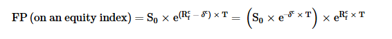 <p>FP(Equity Index) = S0 × e^((Rf^c − δ^c) × T)</p><p> = (S0 × e^(−δ^c × T)) × e^(Rf^c × T)</p><p>where: Rf^c = continuously compounded rf = ln(1 + Rf)</p><p> δ^c = continuously compounded dividend yield</p>