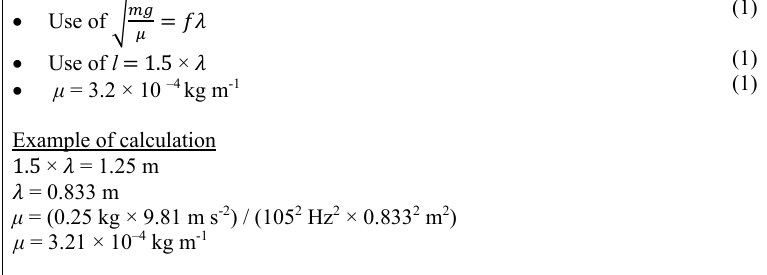 <p>Max 2 from </p><p>Frequency </p><p>• Uncertainty in identifying when nodes form </p><p>• Uncertainty in identifying maximum amplitude </p><p>Length </p><p>• Parallax error when measuring length </p><p>• Uncertainty in measuring length to top of pulley Or uncertainty in measuring length as string is not straight </p><p>Mass </p><p>• Zero error on mass balance</p><p></p><p></p><p></p><p>___________________________________________________________________________________________</p><p>Frequency </p><p>• Repeat and calculate the mean frequency </p><p>• Vary frequency from above and below resonance to find two values for the frequency when the standing wave forms Length </p><p>• Use a set square to reduce parallax error in length Or hold ruler in contact with the wire to reduce parallax error in length Or ensure ruler and string are at eye-level </p><p>• Switch off vibrator Or ensure string is straight Mass </p><p>• Zero balance before each measurement </p><p>• To remove systematic error Or idea that this error is not reduced by repeating</p>