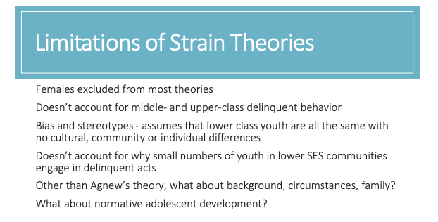 <ul><li><p><strong>Females excluded</strong> from most theories</p></li><li><p>Doesn’t explain <strong>middle/upper-class delinquency</strong> well</p></li><li><p><strong>Bias/stereotypes:</strong> treats lower-class youth as all the same, ignoring community/cultural/individual differences</p></li><li><p>Doesn’t explain why only a <strong>small number</strong> of youth in lower-SES areas offend</p></li><li><p>Except for Agnew, many theories ignore <strong>background/family/circumstances</strong></p></li><li><p>Doesn’t fully address <strong>normative adolescent development</strong> (normal risk-taking, development changes)</p></li></ul><p>These limitations highlight the lack of comprehensive understanding of delinquency across gender, socioeconomic status, and diverse backgrounds, as well as the failure to consider normative developmental behavior in adolescents. </p><p></p>