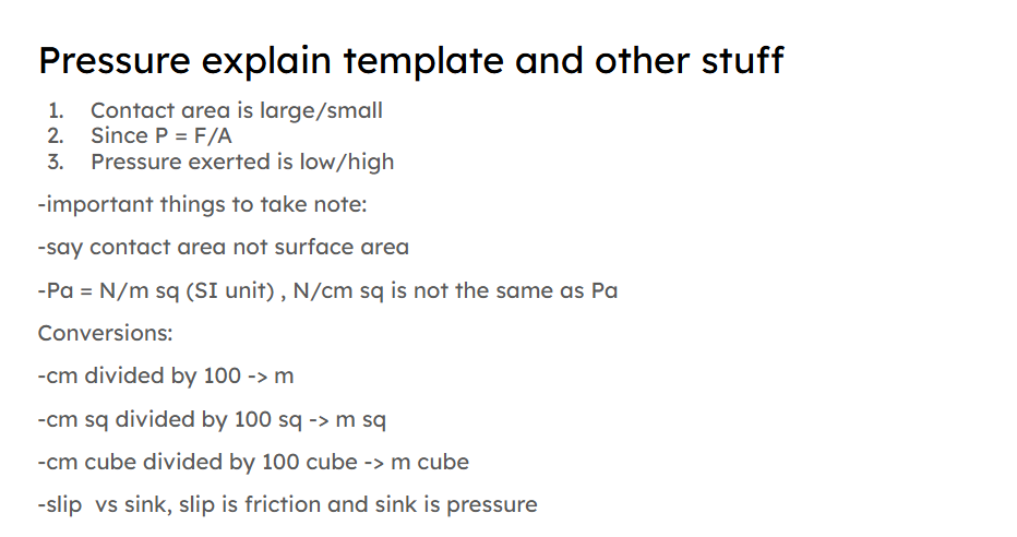 <ol><li><p>The object has a smaller/larger contact area</p></li><li><p>Since pressure=force/area, the pressure exerted wil be larger/smaller<strong> for the same force applied</strong></p></li></ol><p></p>