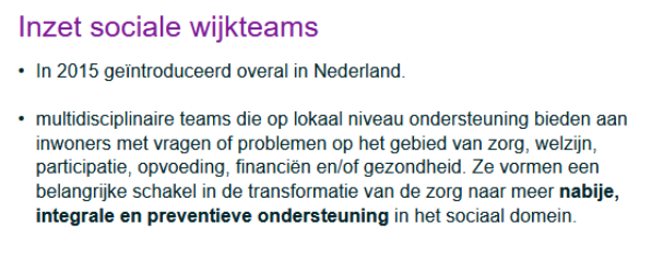 <ul><li><p><strong>Sociaal wijkteam</strong>: eerste aanspreekpunt voor inwoners; brengt problemen in kaart, coördineert hulp en maakt een ondersteuningsplan.</p></li><li><p><strong>Gemeente</strong>: verantwoordelijk voor Wmo, Jeugdwet en Participatiewet; organiseert en financiert ondersteuning.</p></li><li><p><strong>Huisarts</strong>: signaleert psychische en sociale problemen en verwijst door naar passende hulp.</p></li><li><p><strong>POH-GGZ (Praktijkondersteuner Huisarts GGZ)</strong>: begeleidt mensen met lichte psychische klachten en ondersteunt de huisarts.</p></li><li><p><strong>GGZ-instellingen</strong>: bieden behandeling en begeleiding bij psychische problemen.</p></li><li><p><strong>Jeugd- en gezinswerkers</strong>: ondersteunen kinderen, jongeren en gezinnen bij opvoed- en ontwikkelingsproblemen.</p></li><li><p><strong>Wijkverpleegkundige</strong>: ondersteunt mensen thuis bij gezondheidsproblemen en signaleert andere hulpvragen.</p></li><li><p><strong>Welzijnsorganisaties</strong>: bevorderen participatie, sociale contacten en zelfredzaamheid.</p></li><li><p><strong>GGD</strong>: richt zich op publieke gezondheid, preventie en gezondheidsbevordering.</p></li><li><p><strong>Veilig Thuis</strong>: meldpunt en adviescentrum voor huiselijk geweld en kindermishandeling.</p></li><li><p><strong>Woningcorporaties</strong>: signaleren woonproblemen en helpen bij huisvesting.</p></li><li><p><strong>Politie</strong>: zorgt voor veiligheid en komt in beeld bij overlast, crisis of geweld.</p></li><li><p><strong>Schuldhulpverlening</strong>: ondersteunt mensen met financiële problemen en schulden.</p></li><li><p><strong>Onderwijs/scholen</strong>: signaleren problemen bij kinderen en werken samen met jeugdhulp.</p></li><li><p><strong>Mantelzorgers en familie</strong>: bieden informele ondersteuning en zijn vaak belangrijke partners in de zorg.</p></li></ul><p></p><p>c7: samenstelling wijkteam:<br>- Sociaal werkers</p><p>• Wmo-consulenten</p><p>• Jeugd- en gezinswerkers</p><p>• Schulddienstverlening / armoedeconsulenten</p><p>• Verpleegkundigen / praktijkondersteuners GGZ</p><p>• Mantelzorgondersteuners</p><p>• Wijkverpleegkundigen (soms)</p><p>• Beleidsmedewerkers of verbindingsofficieren van gemeente</p><p></p>