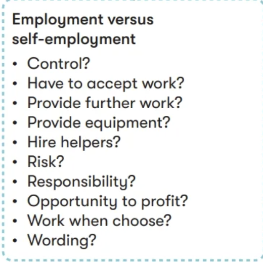 <ul><li><p>control = employed</p></li><li><p>who provides equipment? Employer → employment</p></li><li><p>who has the financial risk</p></li><li><p>can they hire their own helpers = self-employed </p></li></ul><p></p>