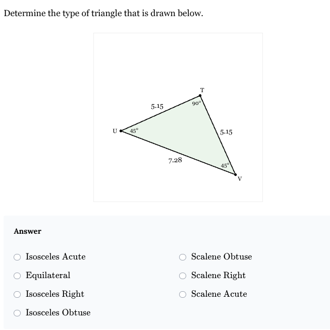 <p>Determine the type of triangle that is drawn below.</p><p><br><span><strong>1. </strong></span><span style="font-family: KaTeX_Main, "Times New Roman", serif; line-height: 1.2; font-size: 1.21em;"><strong>Isosceles&nbsp;Acute</strong></span></p><ol start="2"><li><p><span style="font-family: KaTeX_Main, "Times New Roman", serif; line-height: 1.2; font-size: 1.21em;"><strong>Scalene&nbsp;Obtuse</strong></span></p></li><li><p><span style="font-family: KaTeX_Main, "Times New Roman", serif; line-height: 1.2; font-size: 1.21em;"><strong>Equilateral</strong></span></p></li><li><p><span style="font-family: KaTeX_Main, "Times New Roman", serif; line-height: 1.2; font-size: 1.21em;"><strong>Scalene&nbsp;Right</strong></span></p></li><li><p><span style="font-family: KaTeX_Main, "Times New Roman", serif; line-height: 1.2; font-size: 1.21em;"><strong>Isosceles&nbsp;Right</strong></span></p></li><li><p><span style="font-family: KaTeX_Main, "Times New Roman", serif; line-height: 1.2; font-size: 1.21em;"><strong>Scalene&nbsp;Acute</strong></span></p></li><li><p><span style="font-family: KaTeX_Main, "Times New Roman", serif; line-height: 1.2; font-size: 1.21em;"><strong>Isosceles&nbsp;Obtuse</strong></span></p></li></ol><p></p>