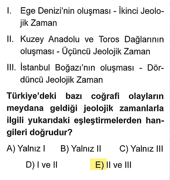 <p>Ege Denizi (Egeid karasının çökmesi) II. değil, <strong>IV. Zamanda</strong> olmuştur. (Yanlış)</p><p>Kuzey Anadolu ve Toroslar III. Zamanda (Tersiyer) oluştu. (Doğru)</p><p>Boğazlar IV. Zamanda (Kuvaterner) oluştu. (Doğru)</p><p>Denizlerin bugünkü halini alması ve boğazların oluşumu hep en son aşama olan <strong>IV. Zaman</strong>'dır.</p>