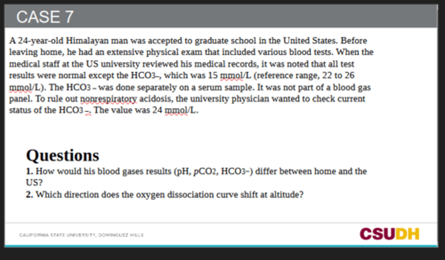 <p>1. How would his blood gases results (pH, pCO2, HCO3−) differ between home and the US?</p><p>2. Which direction does the oxygen dissociation curve shift at altitude?</p>
