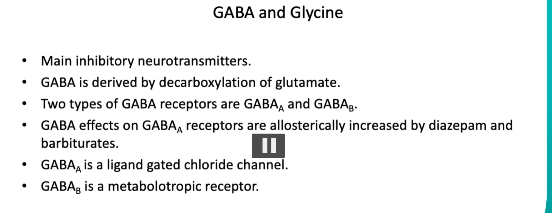 <p><u>GABA and Glycine</u></p><p>On the other hand, there is<strong> GABA</strong> and <strong>Glycine</strong>, which are the <strong>main inhibitory neurotransmitters</strong>.</p><ul><li><p>Main inhibitory neurotransmitters.</p></li><li><p><strong>GABA</strong> is <strong>derived</strong> by <strong><u>decarboxylation</u></strong> of <strong>glutamate</strong>.</p></li><li><p><strong>Two types of</strong> <strong>GABA receptors</strong> are <strong>GABAₐ</strong> and <strong>GABAᵦ</strong>.</p></li><li><p>GABA effects on GABAₐ receptors are allosterically increased by <strong>diazepam</strong> and <strong>barbiturates.</strong></p></li><li><p>GABAₐ is a <strong>ionotropic ligand gated chloride channe</strong>l.</p></li><li><p>GABAᵦ is a <strong>metabotropic receptor. </strong></p></li></ul><p><u>Glycine</u></p><p><strong>Glycine</strong> plays a role in <strong>inhibiting signaling</strong>, Glycine is especially important in reflex pathways and spinal inhibition.</p><p></p>