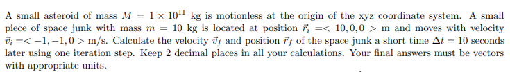 <p>Calculate the velocity ⃗vf and position ⃗rf of the space junk a short time ∆t = 10 seconds later using one iteration step.</p>