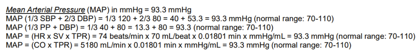 <p>MAP</p><ul><li><p>93.3 mmHg</p></li><li><p>Normal range: 70 - 110</p></li></ul><p>=( 1/3 SBP + 2/3 DBP) </p><p>= (1/3 PP + DBP)</p><p>= (HRxSVxTPR)</p><p>= (COxTPR)</p>