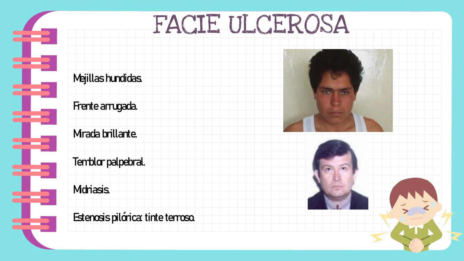 <p>Facie, las molestias por las ulceras y pérdida de peso <br>Arrugan la frente y hunden las mejillas, los ojos están abiertos y brillantes, con temblor palpebral y pupilas dilatas, hay mal humor </p>