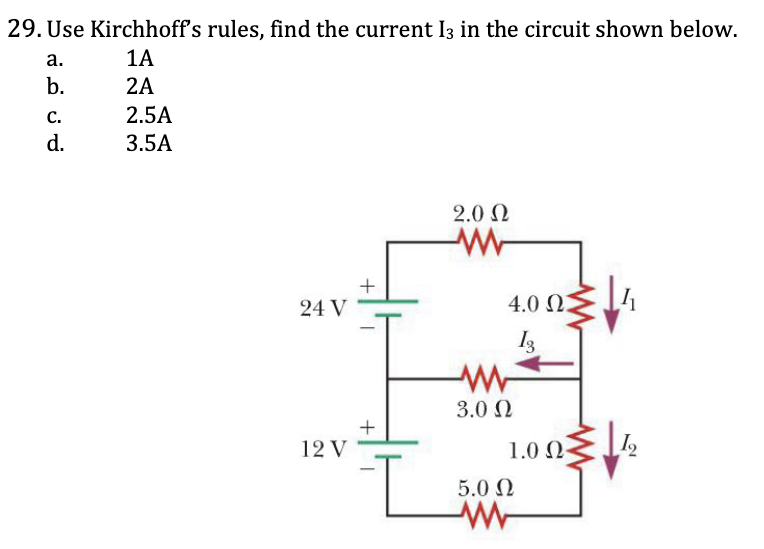 <p>29. Use Kirchhoff’s rules, find the current I3 in the circuit shown below.</p><p><span style="color: yellow;">a. 1A</span></p><p><span style="color: yellow;">b. 2A</span></p><p><span style="color: yellow;">c. 2.5A</span></p><p><span style="color: yellow;">d. 3.5A</span></p><p></p>