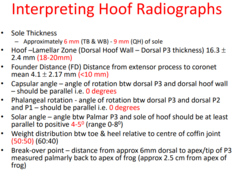 <p>Dorsal hoof wall thickness</p><p>Sole thickness</p><p>Weight distribution</p><p>Breakover point </p><p>P3 sole angle </p><p>Founder Distance (FD) Distance from extensor process </p><p>Capsular angle</p><p>Phalangeal rotation </p><p>Solar angle </p><p>Weight distribution btw toe & heel rel</p>