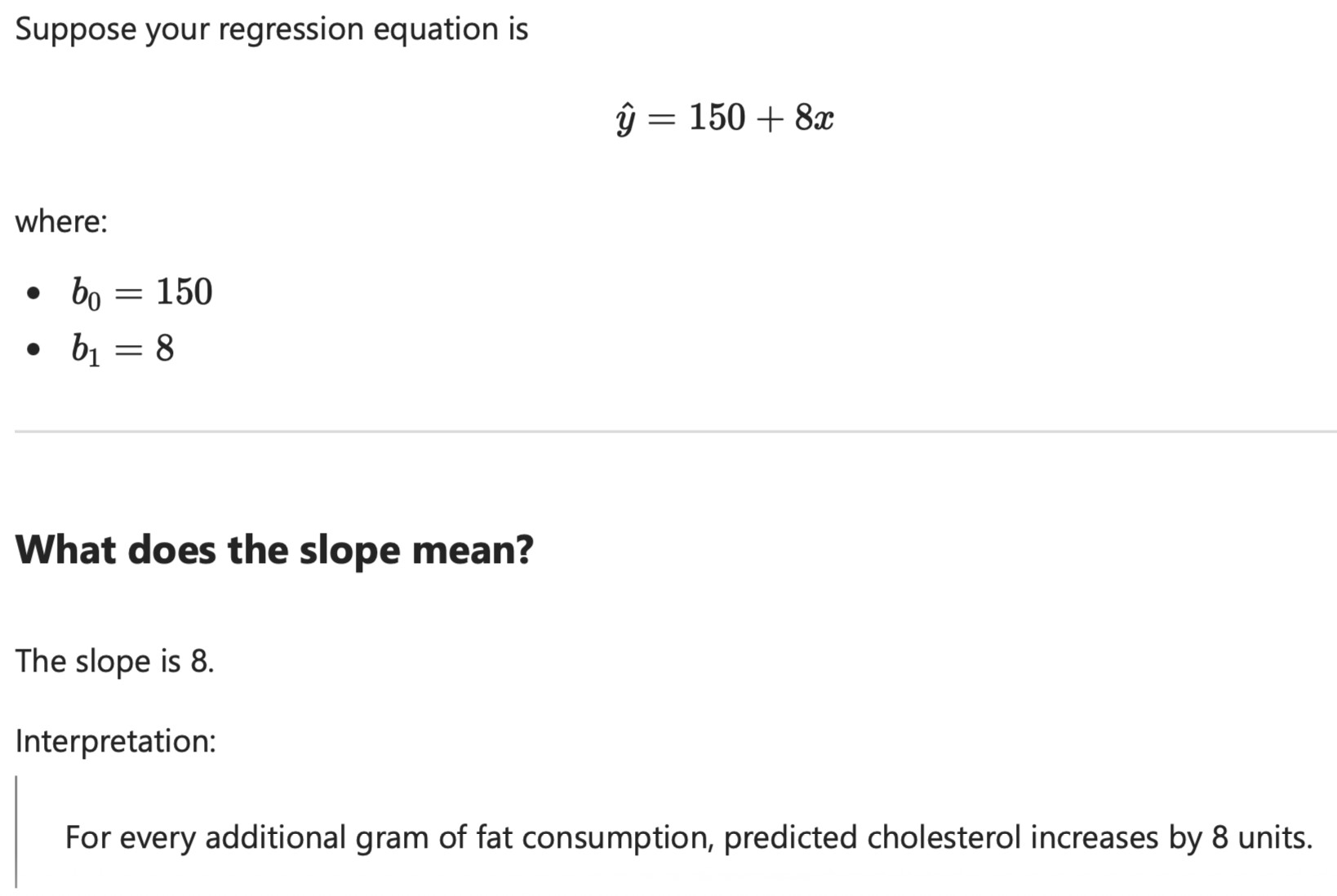 <p>y^ ​= b0 ​+ b1​x</p><ul><li><p>y^​: This is the predicted value (e.g. predicted cholesterol level). </p></li><li><p>b0 (b-zero): This is the intercept. Looking at where the regression line begins. </p></li><li><p>b1 (b-one): This is the slope. How much does the predicted value change when x increases by 1. This is the number to interpret in slope questions. </p></li><li><p>x: This is the explanatory variable. x = fat consumption. </p></li></ul><p></p>