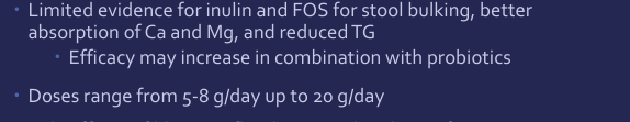 <p>most common prebiotics </p><p>Inulin is partially hydrolyzed into FOSs </p><p>Found in small amounts of foods like bananas, asparagus, onion, leek, garlic, seaweed, soy and wheat </p><p>Both prebiotics significantly increase bifidobacteria concentrations</p><p>SEs: bloating, flatulence, and GI discomfort occur at 15 g or higher </p><p>Those with lactose intolerance may experience more side effects</p>