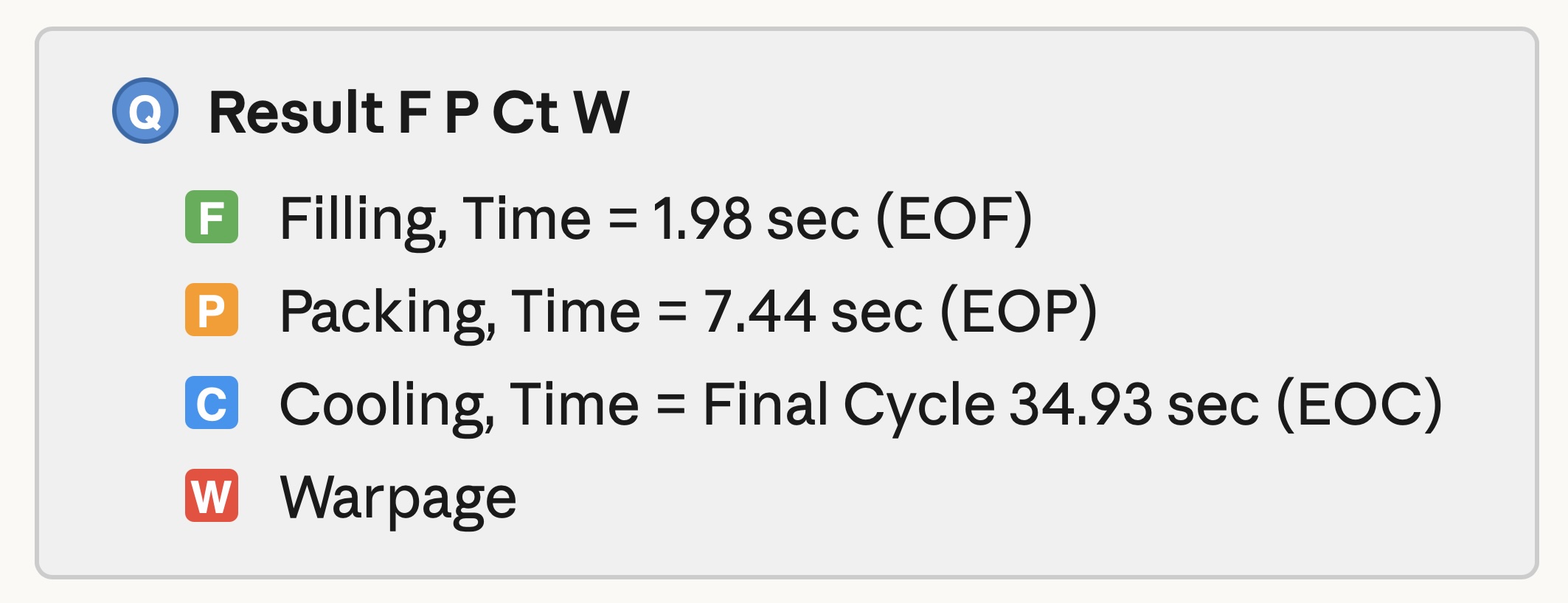<p>In Moldex3D, simulation results are reported at three key timestamps: <strong>EOF</strong> (End of Filling), <strong>EOP</strong> (End of Packing), and <strong>EOC</strong> (End of Cooling). You may also right-click on the corresponding tab for additional time stamps. The screenshot below shows the result tab of a full injection molding cycle.</p><p class="font-claude-response-body break-words whitespace-normal leading-[1.7]">Based on the graph, what are the approximate filling time, packing time, and cooling time used in this simulation?</p>