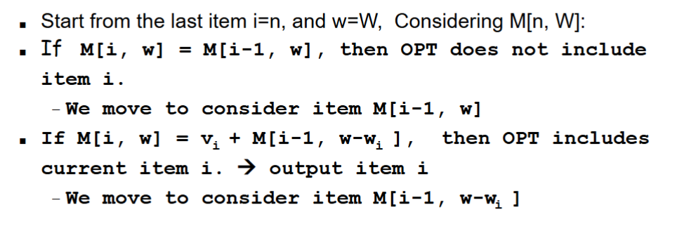 <p>Post Processing</p><ul><li><p>After filling table M, start at i = n, w = W</p></li><li><p><strong>Compare M[i, w] to M[i-1, w]</strong>:</p><ul><li><p>If equal → item i <strong>not included</strong>, move to M[i-1, w]</p></li><li><p>If M[i, w] = vi + M[i-1, w-wi] → item i <strong>included</strong>, output it, </p></li><li><p>move to M[i-1, w-wi]</p></li></ul></li><li><p>Repeat until i = 0 or w = 0</p></li><li><p>This traces which items are part of the optimal solution</p></li></ul><p></p>