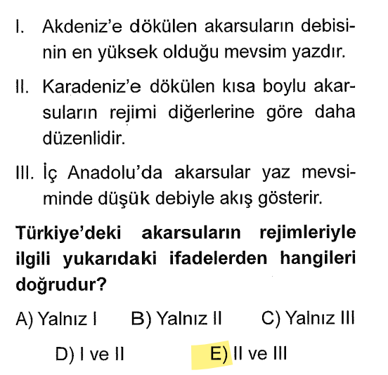 <p><strong>I Yanlış:</strong> Akdeniz akarsuları kışın yağışla coşar, yazın kuraklıktan debisi düşer.</p><p><strong>II Doğru:</strong> Karadeniz her mevsim yağış aldığı için oradaki nehirler (kısa boylu olanlar dahil) daha düzenli rejime sahiptir.</p><p><strong>III Doğru:</strong> İç Anadolu yazın çok kuraktır, bu yüzden akarsular "cılız" akar.</p>