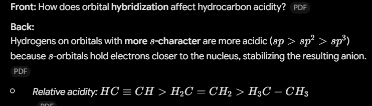<p><span>Hydrogens on orbitals with <strong>more </strong></span><span style="line-height: 1.15;"><strong>$s$</strong></span><span><strong>-character</strong> are more acidic (</span><span style="line-height: 1.15;">$sp > sp^2 > sp^3$</span><span>) because </span><span style="line-height: 1.15;">$s$</span><span>-orbitals hold electrons closer to the nucleus, stabilizing the resulting anion.</span></p><ul><li><p><em>Relative acidity:</em> <span>$HC\equiv CH > H_2C=CH_2 > H_3C-CH_3$</span></p></li></ul><p></p>
